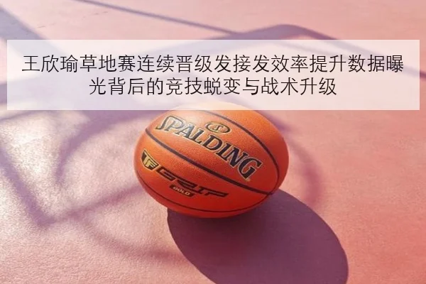 王欣瑜草地赛连续晋级发接发效率提升数据曝光背后的竞技蜕变与战术升级
